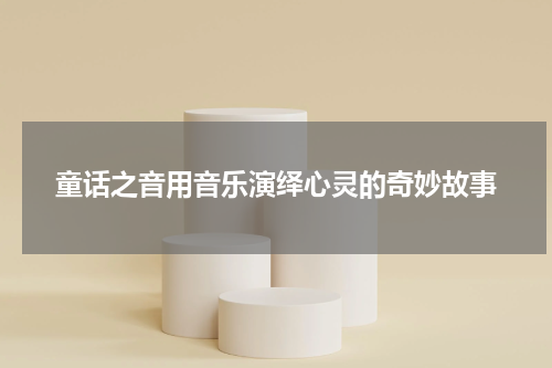 童话之音用音乐演绎心灵的奇妙故事