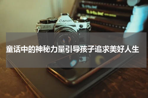  童话中的神秘力量引导孩子追求美好人生