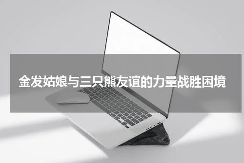 金发姑娘与三只熊友谊的力量战胜困境