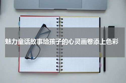  魅力童话故事给孩子的心灵画卷添上色彩