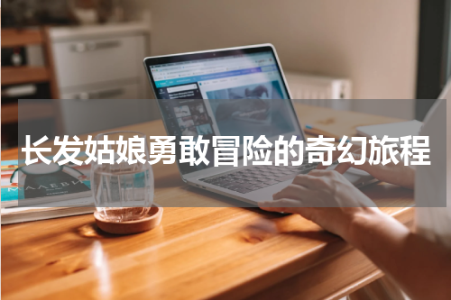 长发姑娘勇敢冒险的奇幻旅程