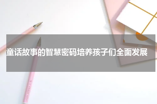 童话故事的智慧密码培养孩子们全面发展