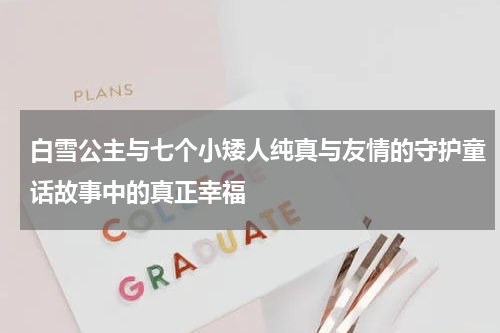 白雪公主与七个小矮人纯真与友情的守护童话故事中的真正幸福
