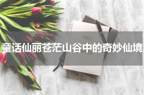 童话仙丽苍茫山谷中的奇妙仙境