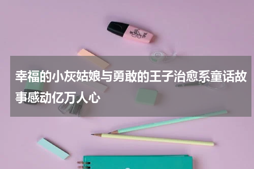 幸福的小灰姑娘与勇敢的王子治愈系童话故事感动亿万人心