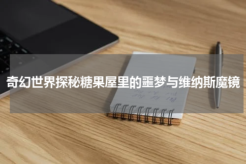 奇幻世界探秘糖果屋里的噩梦与维纳斯魔镜