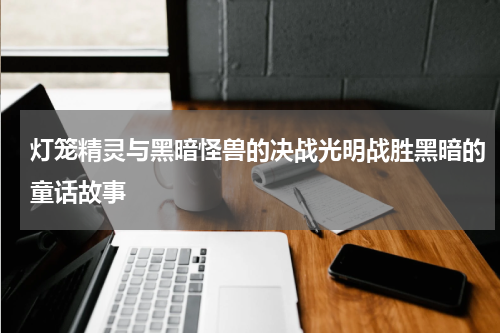 灯笼精灵与黑暗怪兽的决战光明战胜黑暗的童话故事