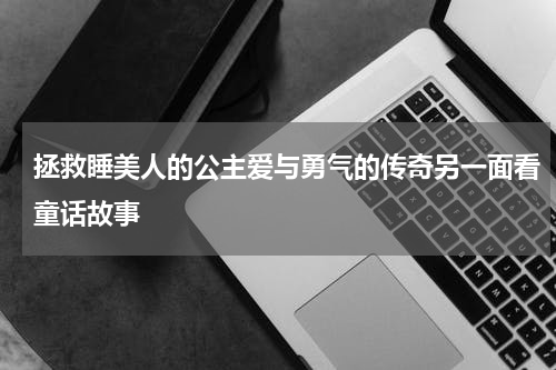 拯救睡美人的公主爱与勇气的传奇另一面看童话故事