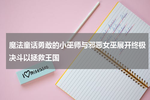 魔法童话勇敢的小巫师与邪恶女巫展开终极决斗以拯救王国