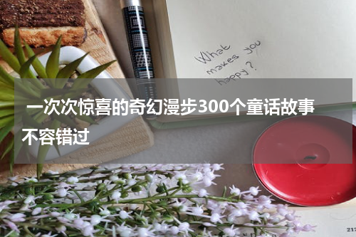 一次次惊喜的奇幻漫步300个童话故事不容错过