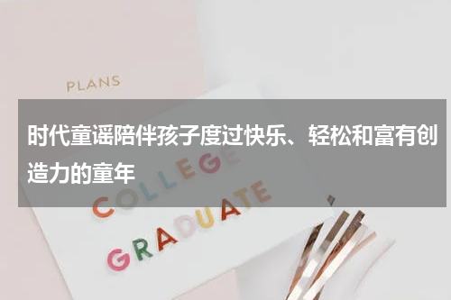 时代童谣陪伴孩子度过快乐、轻松和富有创造力的童年