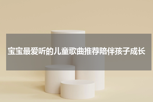 宝宝最爱听的儿童歌曲推荐陪伴孩子成长