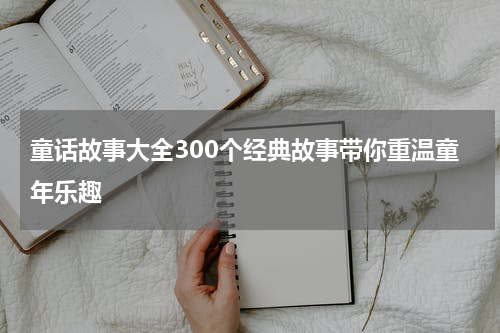 童话故事大全300个经典故事带你重温童年乐趣