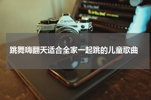  跳舞嗨翻天适合全家一起跳的儿童歌曲