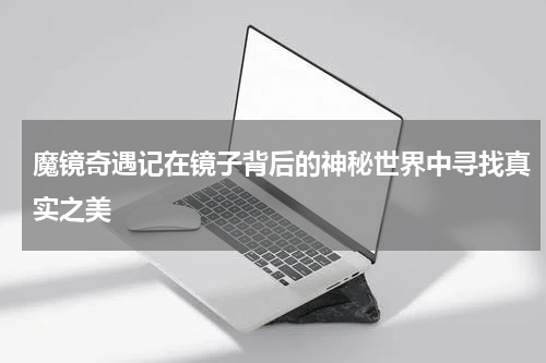 魔镜奇遇记在镜子背后的神秘世界中寻找真实之美