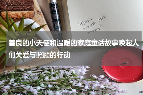 善良的小天使和温暖的家庭童话故事唤起人们关爱与照顾的行动