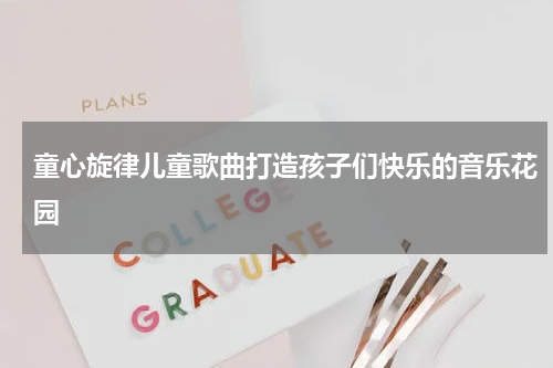 童心旋律儿童歌曲打造孩子们快乐的音乐花园