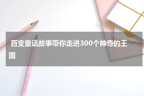  百变童话故事带你走进300个神奇的王国