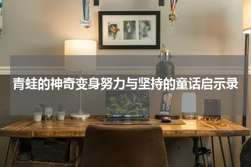 青蛙的神奇变身努力与坚持的童话启示录