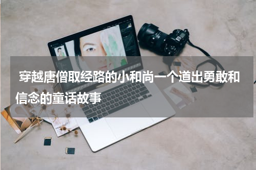 穿越唐僧取经路的小和尚一个道出勇敢和信念的童话故事
