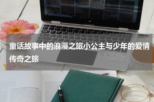 童话故事中的浪漫之旅小公主与少年的爱情传奇之旅