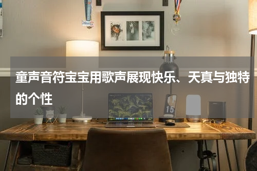 童声音符宝宝用歌声展现快乐、天真与独特的个性