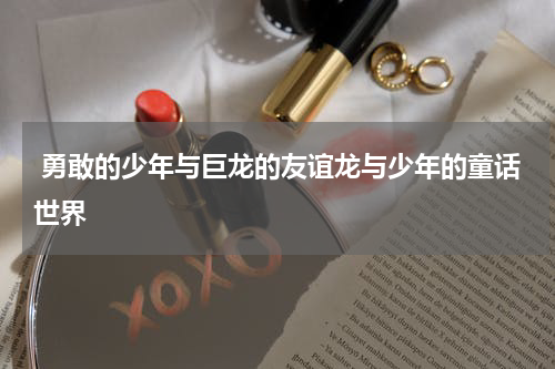  勇敢的少年与巨龙的友谊龙与少年的童话世界