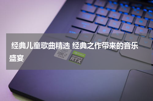 经典儿童歌曲精选 经典之作带来的音乐盛宴