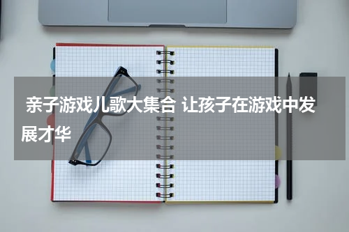 亲子游戏儿歌大集合 让孩子在游戏中发展才华