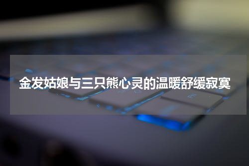 金发姑娘与三只熊心灵的温暖舒缓寂寞