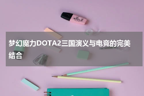 梦幻魔力DOTA2三国演义与电竞的完美结合