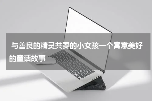 与善良的精灵共舞的小女孩一个寓意美好的童话故事