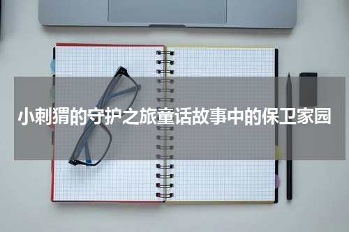 小刺猬的守护之旅童话故事中的保卫家园