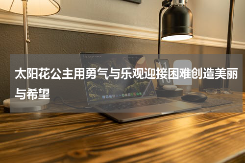 太阳花公主用勇气与乐观迎接困难创造美丽与希望