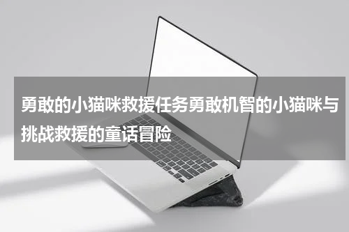 勇敢的小猫咪救援任务勇敢机智的小猫咪与挑战救援的童话冒险