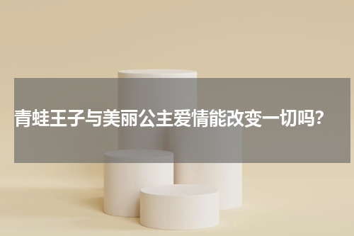  青蛙王子与美丽公主爱情能改变一切吗？