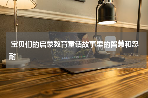  宝贝们的启蒙教育童话故事里的智慧和忍耐