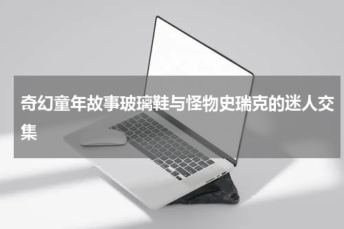 奇幻童年故事玻璃鞋与怪物史瑞克的迷人交集