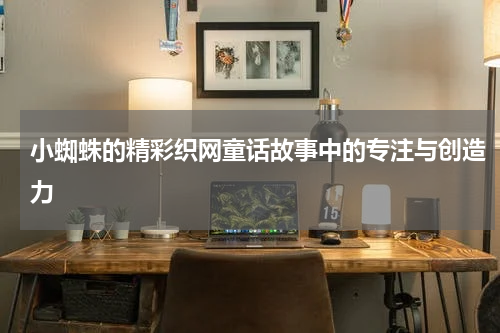 小蜘蛛的精彩织网童话故事中的专注与创造力
