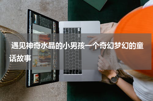 遇见神奇水晶的小男孩一个奇幻梦幻的童话故事