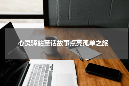  心灵驿站童话故事点亮孤单之旅