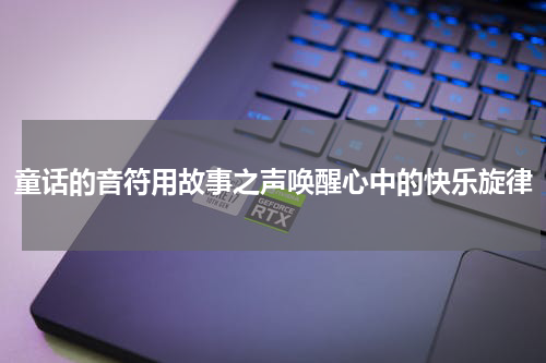 童话的音符用故事之声唤醒心中的快乐旋律