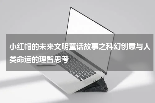 小红帽的未来文明童话故事之科幻创意与人类命运的理智思考