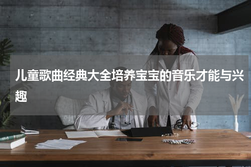 儿童歌曲经典大全培养宝宝的音乐才能与兴趣