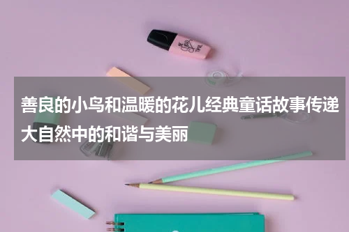 善良的小鸟和温暖的花儿经典童话故事传递大自然中的和谐与美丽