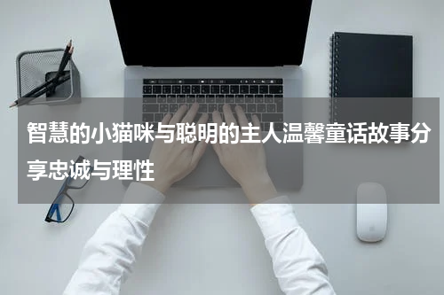 智慧的小猫咪与聪明的主人温馨童话故事分享忠诚与理性