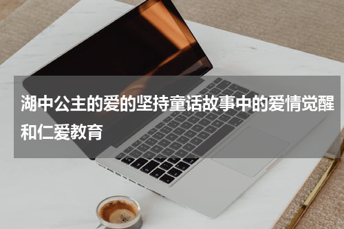 湖中公主的爱的坚持童话故事中的爱情觉醒和仁爱教育