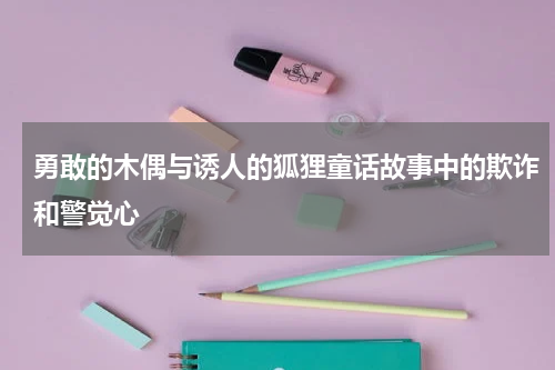 勇敢的木偶与诱人的狐狸童话故事中的欺诈和警觉心