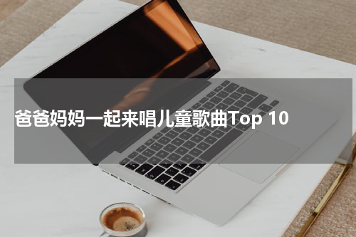  爸爸妈妈一起来唱儿童歌曲Top 10