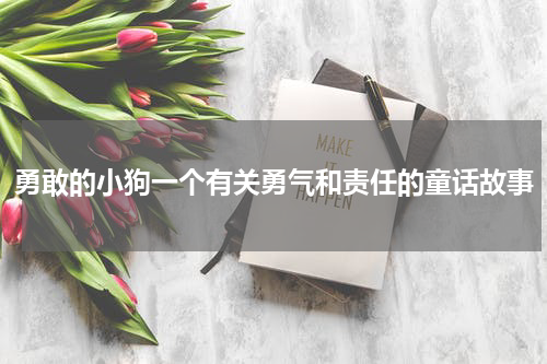 勇敢的小狗一个有关勇气和责任的童话故事